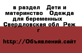  в раздел : Дети и материнство » Одежда для беременных . Свердловская обл.,Реж г.